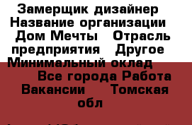 Замерщик-дизайнер › Название организации ­ Дом Мечты › Отрасль предприятия ­ Другое › Минимальный оклад ­ 30 000 - Все города Работа » Вакансии   . Томская обл.